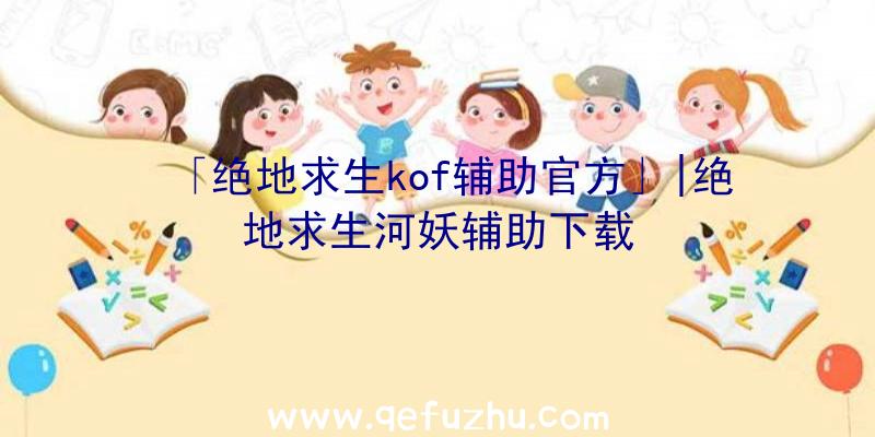 「绝地求生kof辅助官方」|绝地求生河妖辅助下载